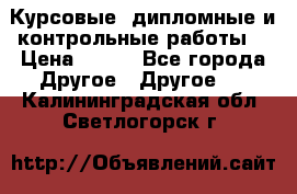 Курсовые, дипломные и контрольные работы! › Цена ­ 100 - Все города Другое » Другое   . Калининградская обл.,Светлогорск г.